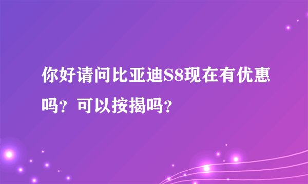 你好请问比亚迪S8现在有优惠吗？可以按揭吗？